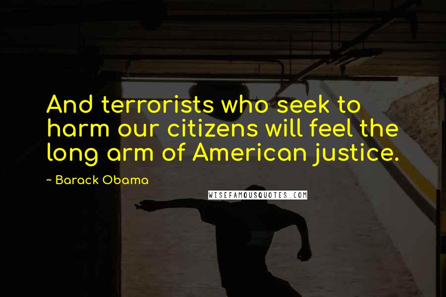 Barack Obama Quotes: And terrorists who seek to harm our citizens will feel the long arm of American justice.