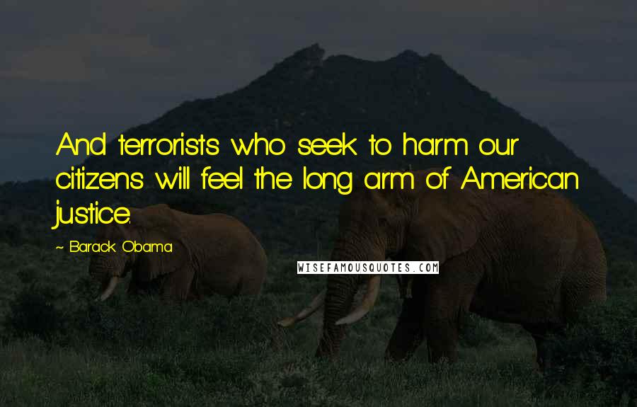 Barack Obama Quotes: And terrorists who seek to harm our citizens will feel the long arm of American justice.