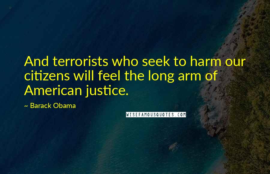 Barack Obama Quotes: And terrorists who seek to harm our citizens will feel the long arm of American justice.