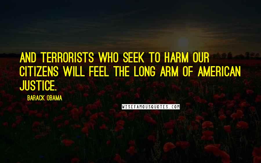 Barack Obama Quotes: And terrorists who seek to harm our citizens will feel the long arm of American justice.