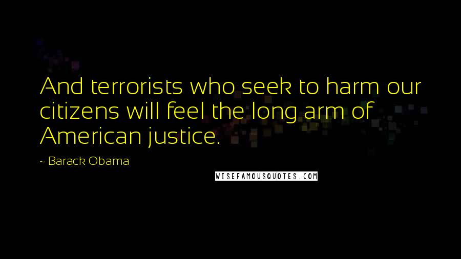 Barack Obama Quotes: And terrorists who seek to harm our citizens will feel the long arm of American justice.
