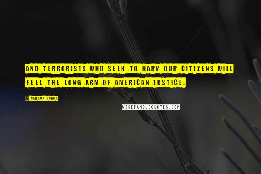 Barack Obama Quotes: And terrorists who seek to harm our citizens will feel the long arm of American justice.