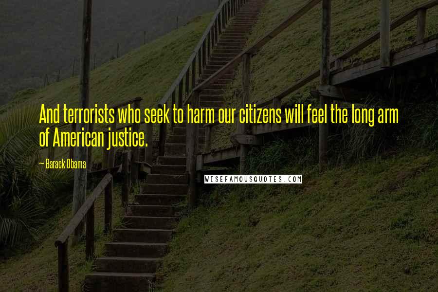 Barack Obama Quotes: And terrorists who seek to harm our citizens will feel the long arm of American justice.