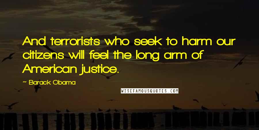 Barack Obama Quotes: And terrorists who seek to harm our citizens will feel the long arm of American justice.