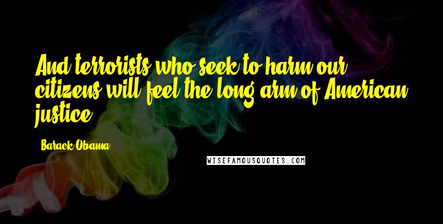 Barack Obama Quotes: And terrorists who seek to harm our citizens will feel the long arm of American justice.