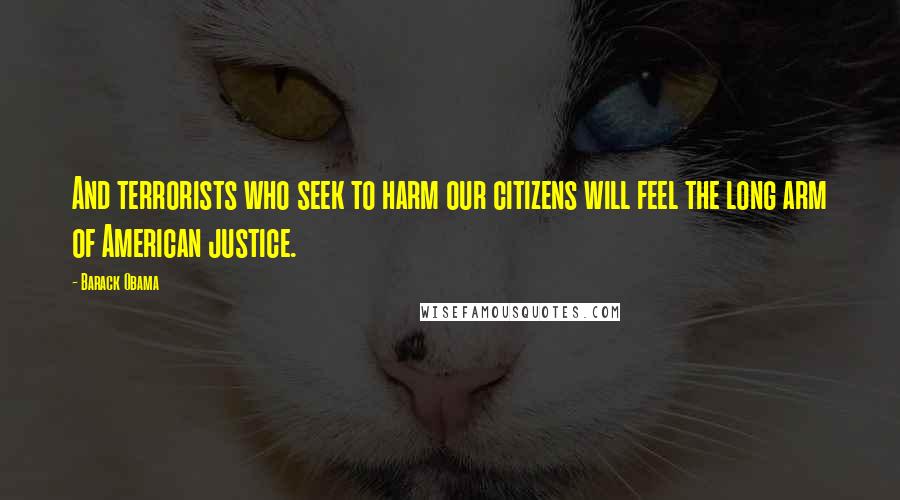 Barack Obama Quotes: And terrorists who seek to harm our citizens will feel the long arm of American justice.