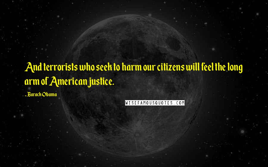 Barack Obama Quotes: And terrorists who seek to harm our citizens will feel the long arm of American justice.