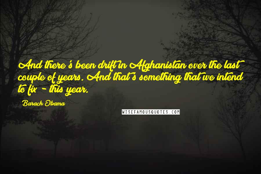 Barack Obama Quotes: And there's been drift in Afghanistan over the last couple of years. And that's something that we intend to fix - this year.