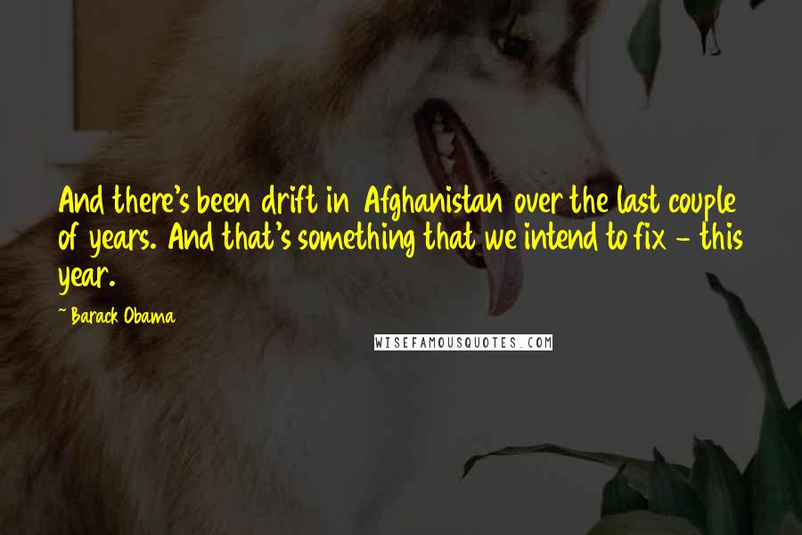 Barack Obama Quotes: And there's been drift in Afghanistan over the last couple of years. And that's something that we intend to fix - this year.
