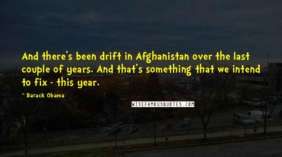 Barack Obama Quotes: And there's been drift in Afghanistan over the last couple of years. And that's something that we intend to fix - this year.