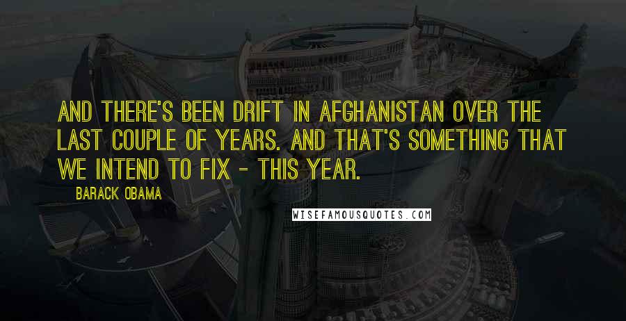 Barack Obama Quotes: And there's been drift in Afghanistan over the last couple of years. And that's something that we intend to fix - this year.