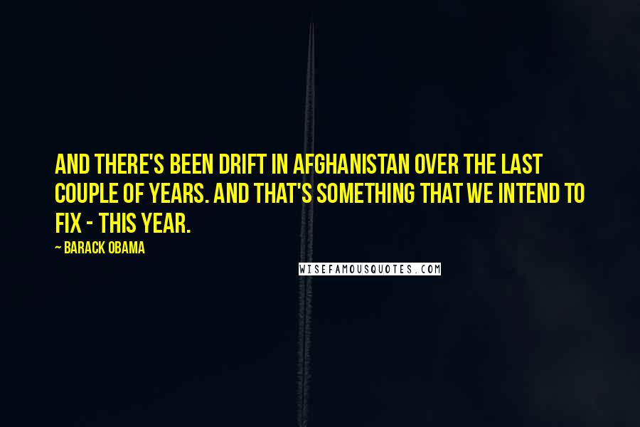 Barack Obama Quotes: And there's been drift in Afghanistan over the last couple of years. And that's something that we intend to fix - this year.