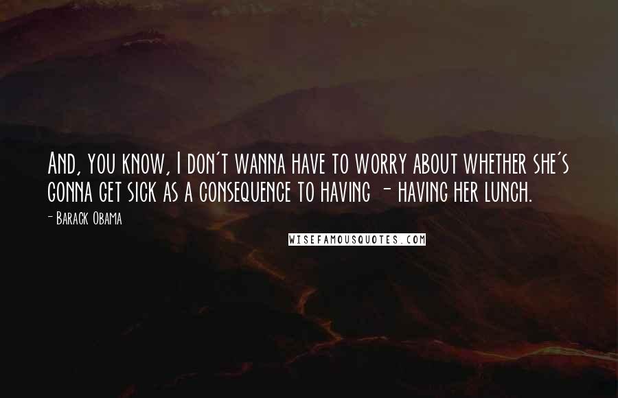 Barack Obama Quotes: And, you know, I don't wanna have to worry about whether she's gonna get sick as a consequence to having - having her lunch.