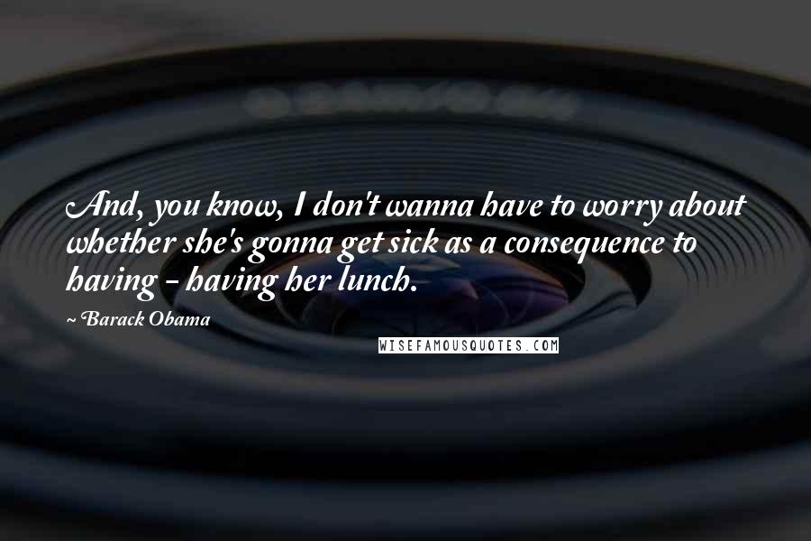 Barack Obama Quotes: And, you know, I don't wanna have to worry about whether she's gonna get sick as a consequence to having - having her lunch.