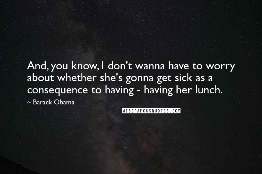 Barack Obama Quotes: And, you know, I don't wanna have to worry about whether she's gonna get sick as a consequence to having - having her lunch.