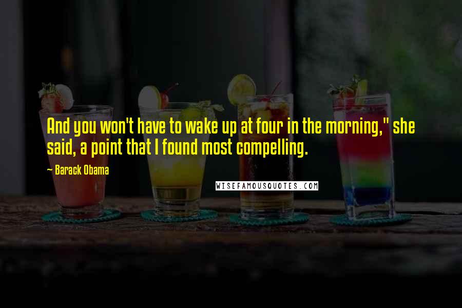 Barack Obama Quotes: And you won't have to wake up at four in the morning," she said, a point that I found most compelling.