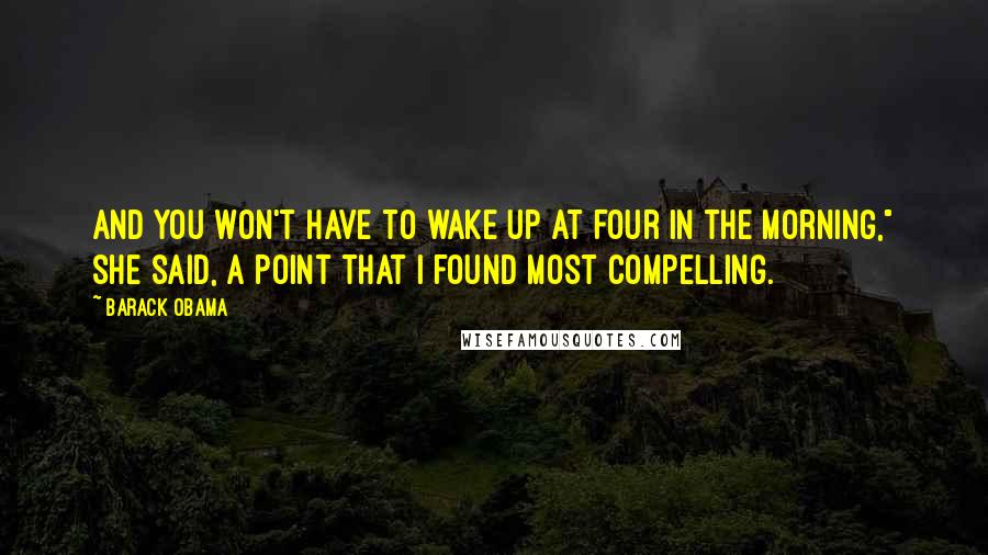 Barack Obama Quotes: And you won't have to wake up at four in the morning," she said, a point that I found most compelling.