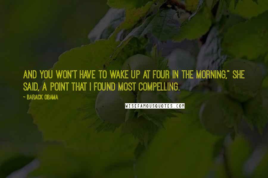 Barack Obama Quotes: And you won't have to wake up at four in the morning," she said, a point that I found most compelling.