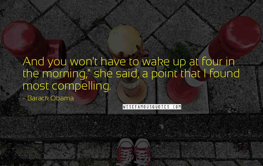 Barack Obama Quotes: And you won't have to wake up at four in the morning," she said, a point that I found most compelling.