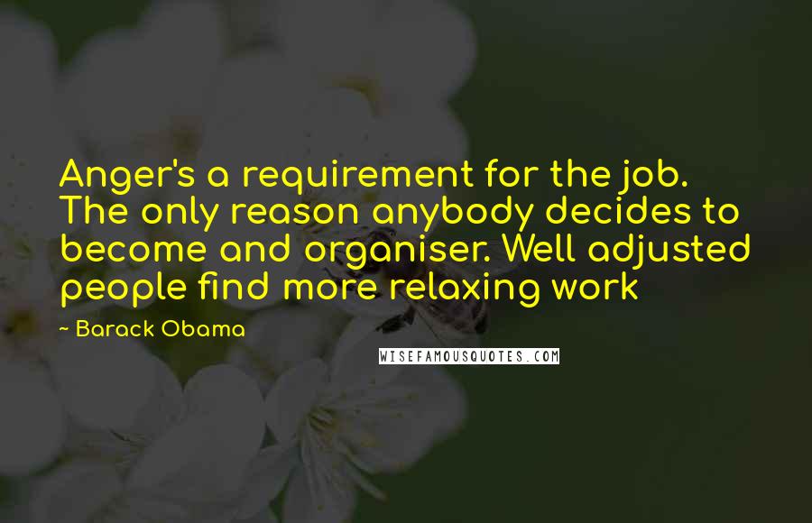 Barack Obama Quotes: Anger's a requirement for the job. The only reason anybody decides to become and organiser. Well adjusted people find more relaxing work