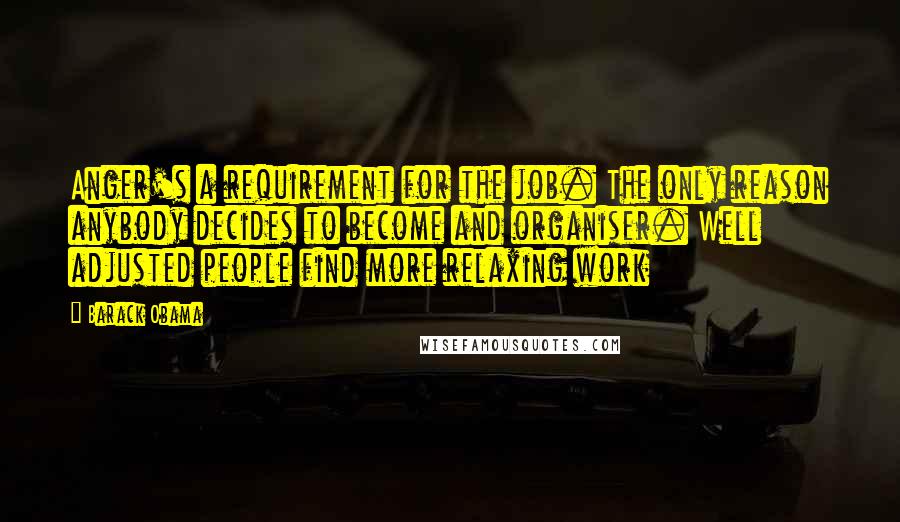 Barack Obama Quotes: Anger's a requirement for the job. The only reason anybody decides to become and organiser. Well adjusted people find more relaxing work