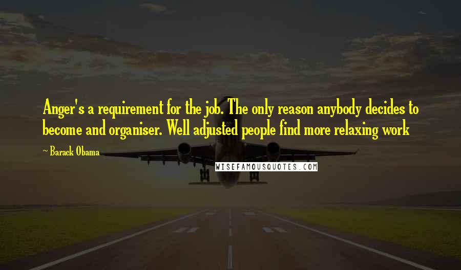 Barack Obama Quotes: Anger's a requirement for the job. The only reason anybody decides to become and organiser. Well adjusted people find more relaxing work