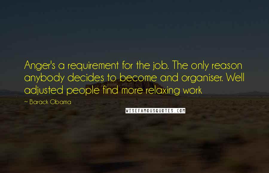 Barack Obama Quotes: Anger's a requirement for the job. The only reason anybody decides to become and organiser. Well adjusted people find more relaxing work