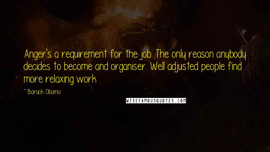 Barack Obama Quotes: Anger's a requirement for the job. The only reason anybody decides to become and organiser. Well adjusted people find more relaxing work