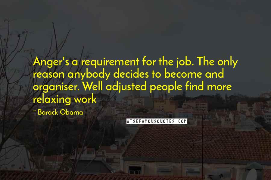 Barack Obama Quotes: Anger's a requirement for the job. The only reason anybody decides to become and organiser. Well adjusted people find more relaxing work