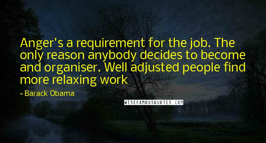 Barack Obama Quotes: Anger's a requirement for the job. The only reason anybody decides to become and organiser. Well adjusted people find more relaxing work