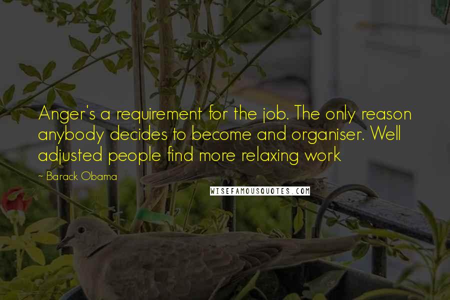 Barack Obama Quotes: Anger's a requirement for the job. The only reason anybody decides to become and organiser. Well adjusted people find more relaxing work