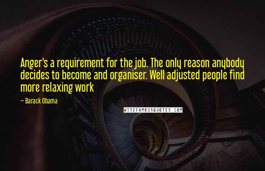 Barack Obama Quotes: Anger's a requirement for the job. The only reason anybody decides to become and organiser. Well adjusted people find more relaxing work