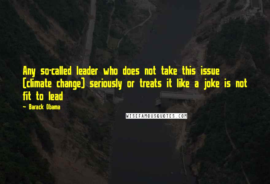 Barack Obama Quotes: Any so-called leader who does not take this issue (climate change) seriously or treats it like a joke is not fit to lead
