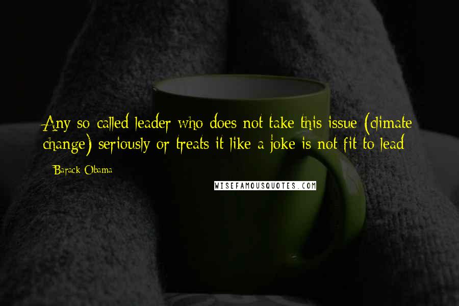 Barack Obama Quotes: Any so-called leader who does not take this issue (climate change) seriously or treats it like a joke is not fit to lead