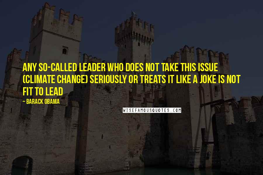 Barack Obama Quotes: Any so-called leader who does not take this issue (climate change) seriously or treats it like a joke is not fit to lead