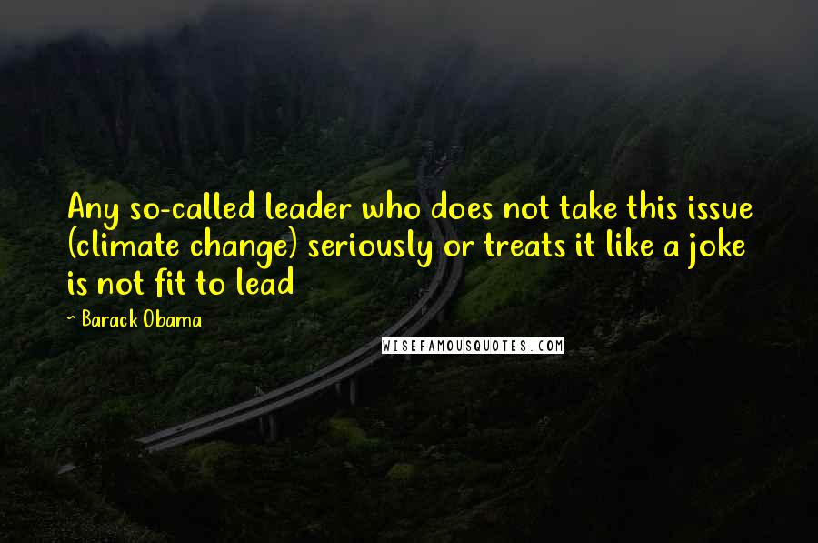 Barack Obama Quotes: Any so-called leader who does not take this issue (climate change) seriously or treats it like a joke is not fit to lead