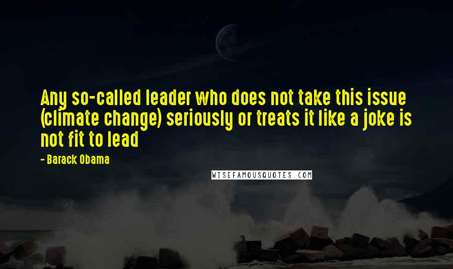 Barack Obama Quotes: Any so-called leader who does not take this issue (climate change) seriously or treats it like a joke is not fit to lead