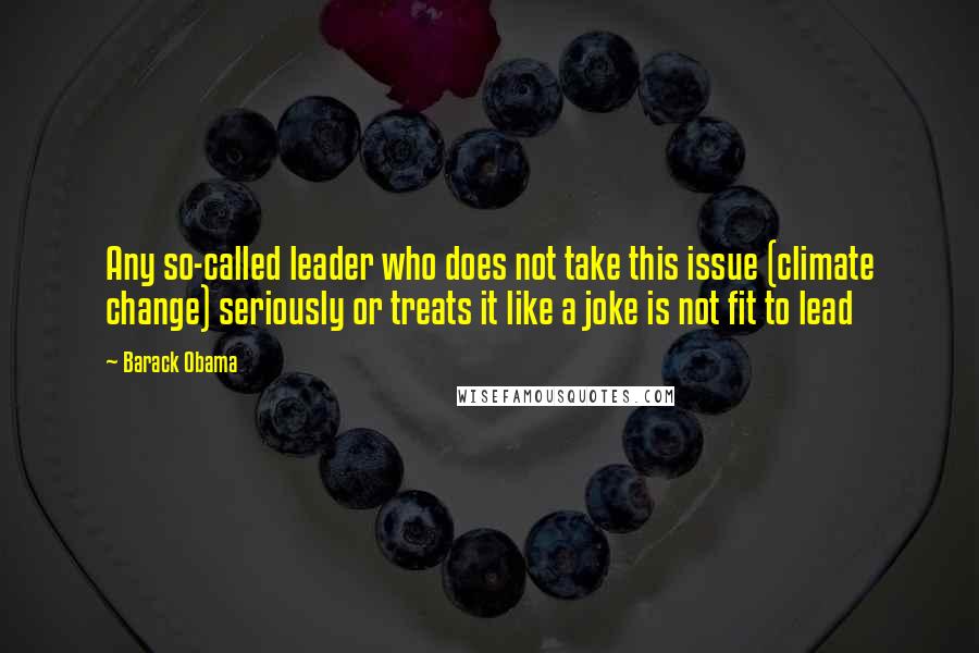 Barack Obama Quotes: Any so-called leader who does not take this issue (climate change) seriously or treats it like a joke is not fit to lead