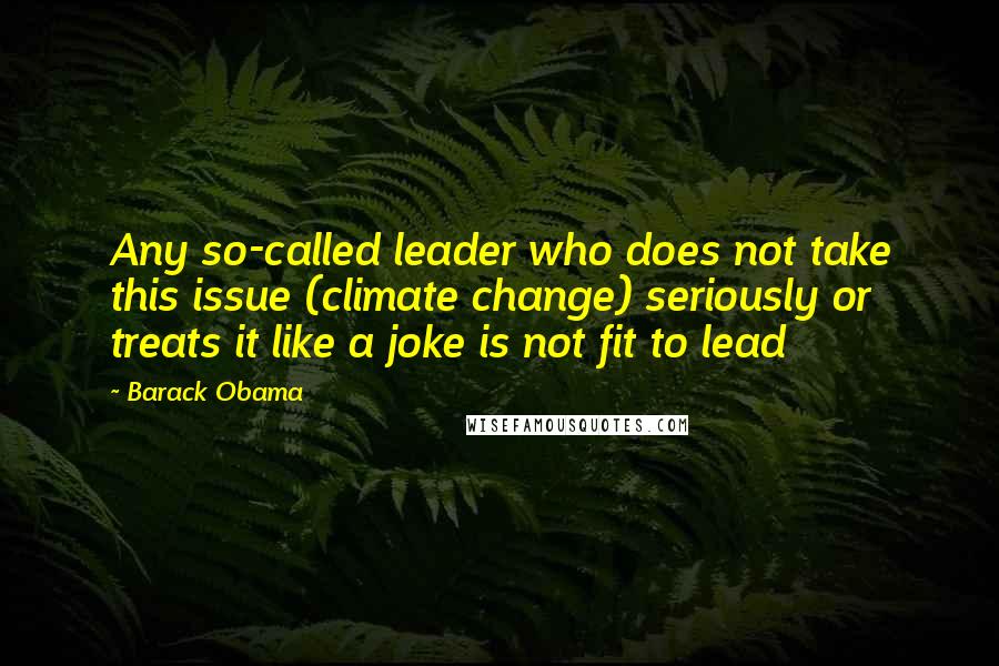 Barack Obama Quotes: Any so-called leader who does not take this issue (climate change) seriously or treats it like a joke is not fit to lead