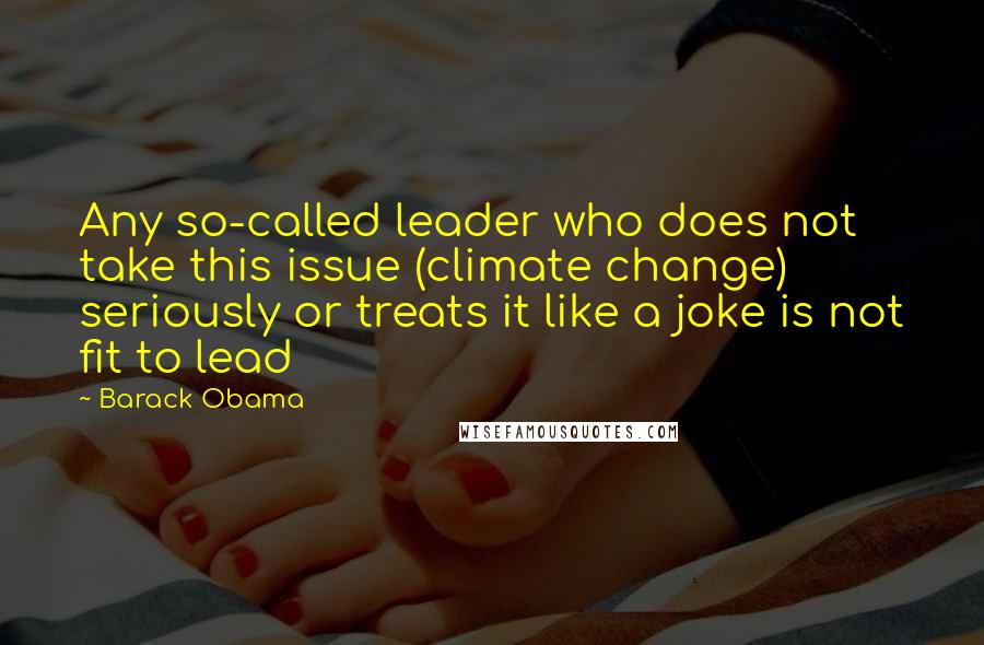 Barack Obama Quotes: Any so-called leader who does not take this issue (climate change) seriously or treats it like a joke is not fit to lead