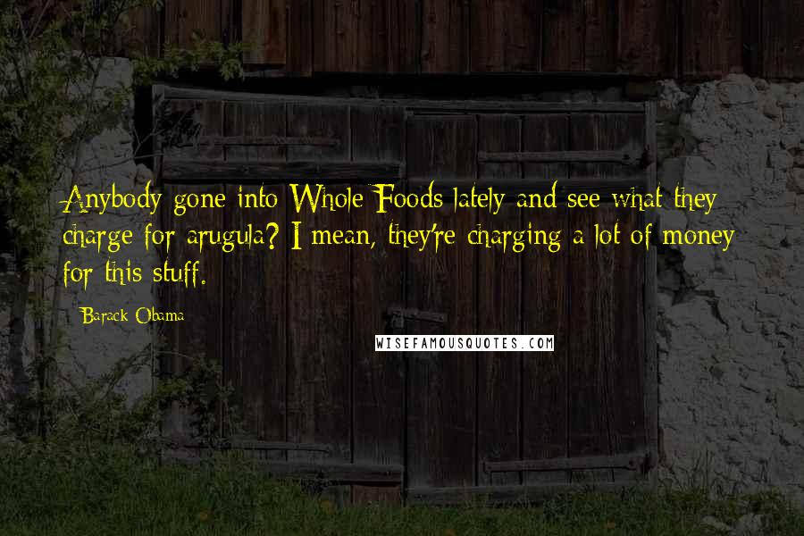 Barack Obama Quotes: Anybody gone into Whole Foods lately and see what they charge for arugula? I mean, they're charging a lot of money for this stuff.