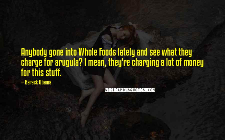 Barack Obama Quotes: Anybody gone into Whole Foods lately and see what they charge for arugula? I mean, they're charging a lot of money for this stuff.