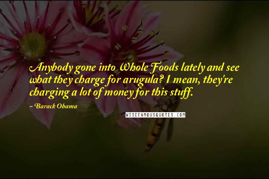 Barack Obama Quotes: Anybody gone into Whole Foods lately and see what they charge for arugula? I mean, they're charging a lot of money for this stuff.