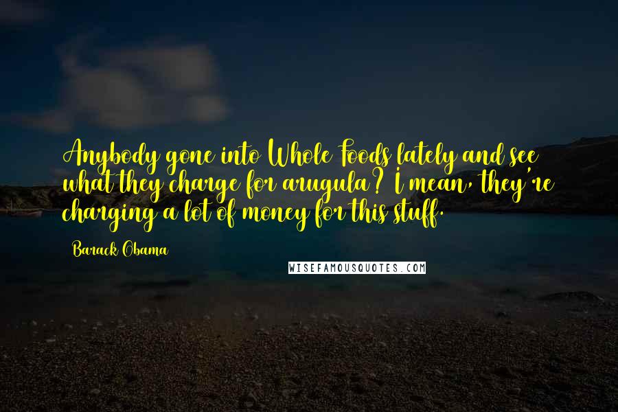 Barack Obama Quotes: Anybody gone into Whole Foods lately and see what they charge for arugula? I mean, they're charging a lot of money for this stuff.