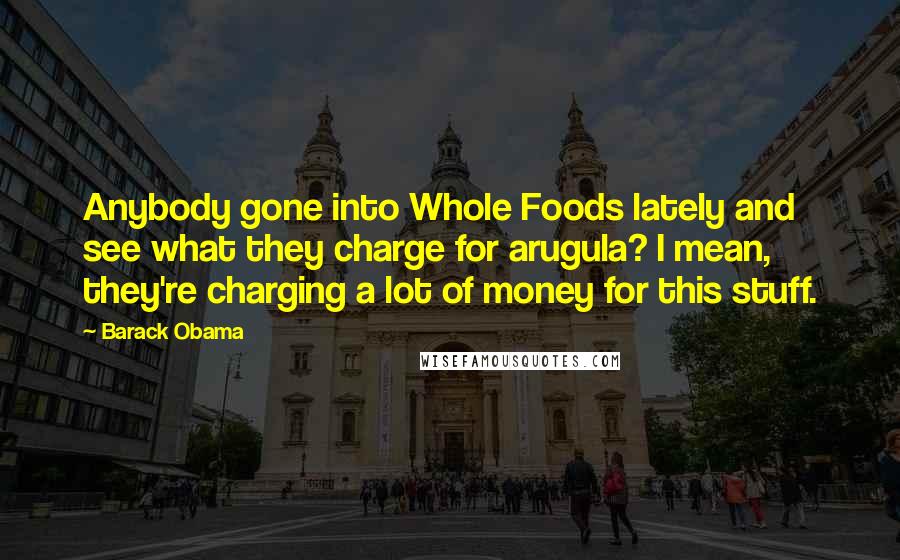 Barack Obama Quotes: Anybody gone into Whole Foods lately and see what they charge for arugula? I mean, they're charging a lot of money for this stuff.