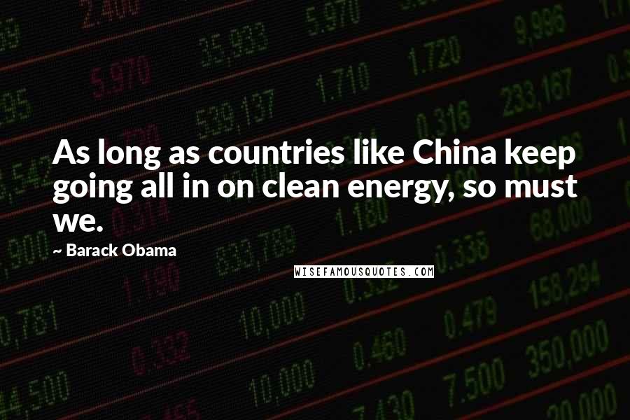 Barack Obama Quotes: As long as countries like China keep going all in on clean energy, so must we.