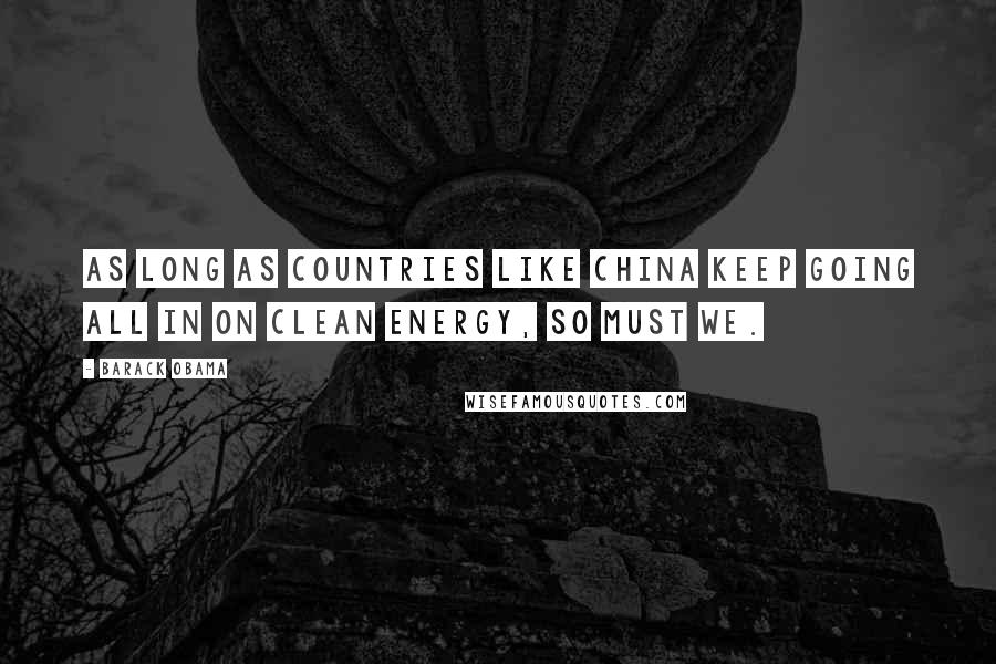 Barack Obama Quotes: As long as countries like China keep going all in on clean energy, so must we.