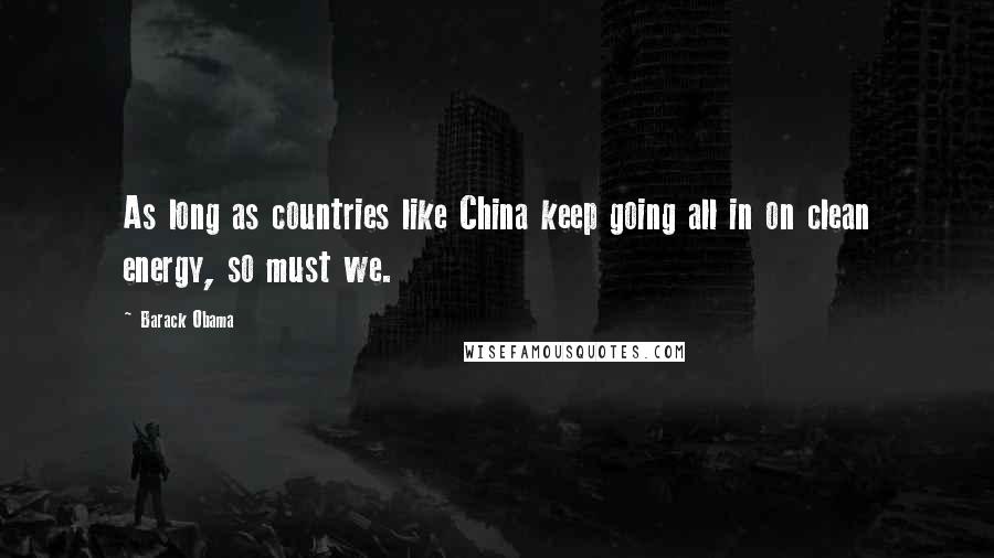 Barack Obama Quotes: As long as countries like China keep going all in on clean energy, so must we.