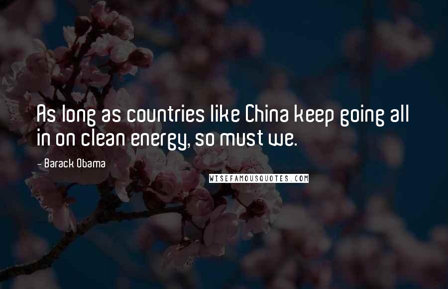 Barack Obama Quotes: As long as countries like China keep going all in on clean energy, so must we.