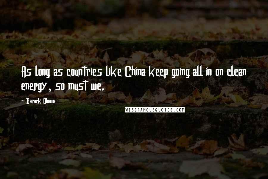 Barack Obama Quotes: As long as countries like China keep going all in on clean energy, so must we.